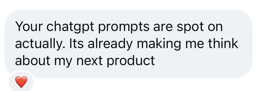 Message: Your chatgpt prompts are spot on actually. Its already making me think about my next product
